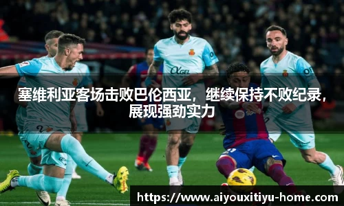 塞维利亚客场击败巴伦西亚，继续保持不败纪录，展现强劲实力